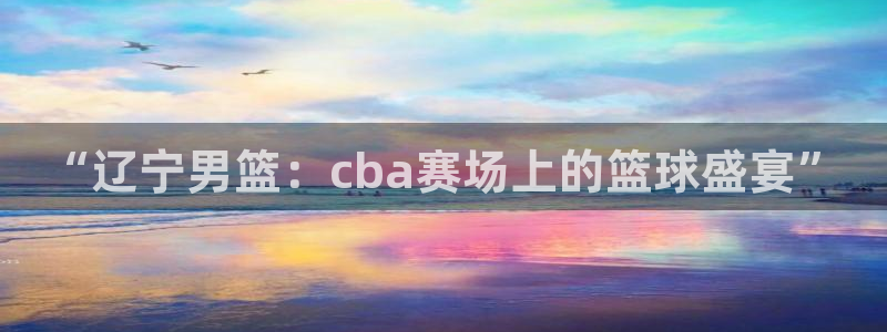 9255tv直播nba在线直播：“辽宁男篮：cba赛场上的篮球盛宴”